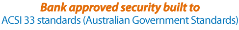 Bank approved security built to - ACSI33 standards (Australian Government Standards)
